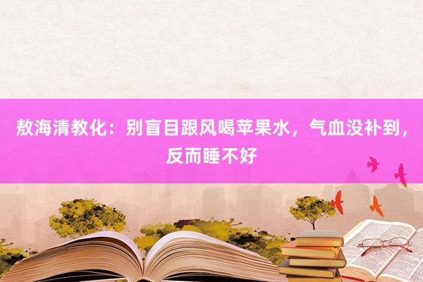 敖海清教化：别盲目跟风喝苹果水，气血没补到，反而睡不好