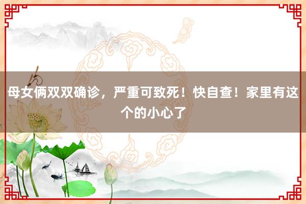 母女俩双双确诊，严重可致死！快自查！家里有这个的小心了