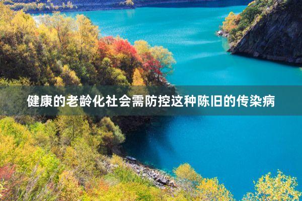 健康的老龄化社会需防控这种陈旧的传染病