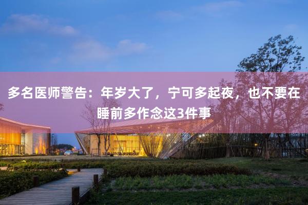 多名医师警告：年岁大了，宁可多起夜，也不要在睡前多作念这3件事