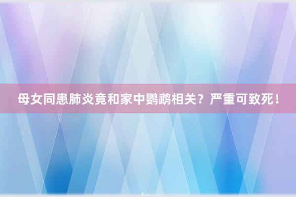 母女同患肺炎竟和家中鹦鹉相关？严重可致死！