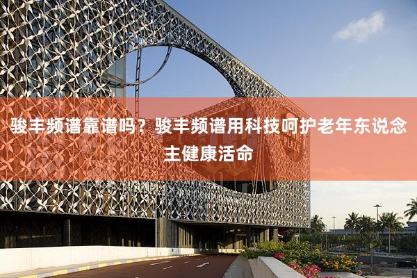 骏丰频谱靠谱吗？骏丰频谱用科技呵护老年东说念主健康活命