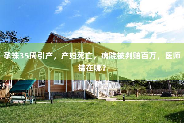 孕珠35周引产，产妇死亡，病院被判赔百万，医师错在哪？