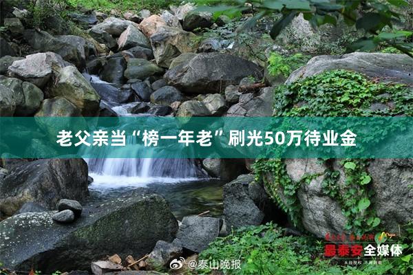 老父亲当“榜一年老”刷光50万待业金