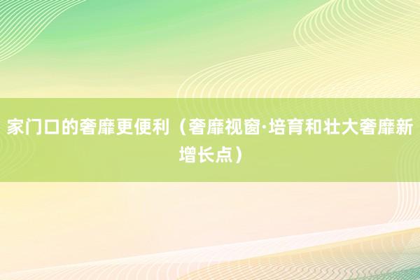 家门口的奢靡更便利（奢靡视窗·培育和壮大奢靡新增长点）