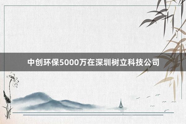 中创环保5000万在深圳树立科技公司