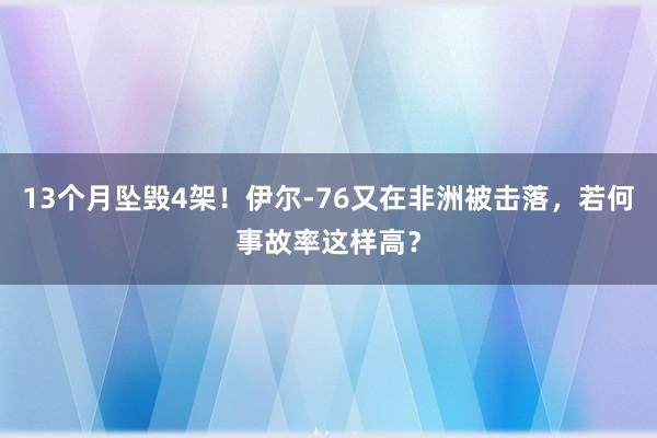 13个月坠毁4架！伊尔-76又在非洲被击落，若何事故率这样高？
