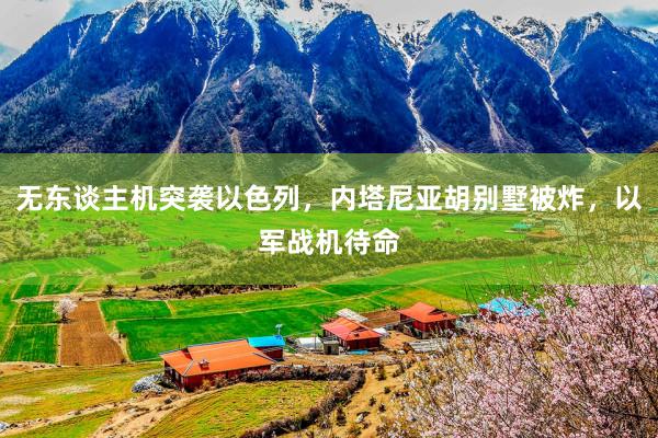 无东谈主机突袭以色列，内塔尼亚胡别墅被炸，以军战机待命