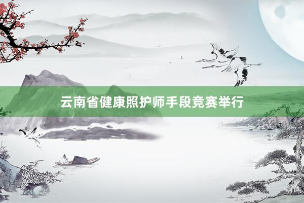 云南省健康照护师手段竞赛举行