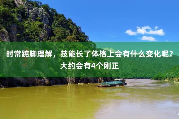 时常踮脚理解，技能长了体格上会有什么变化呢？大约会有4个刚正