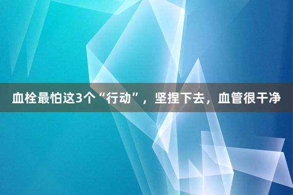 血栓最怕这3个“行动”，坚捏下去，血管很干净