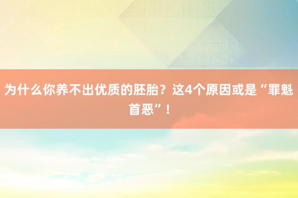 为什么你养不出优质的胚胎？这4个原因或是“罪魁首恶”！