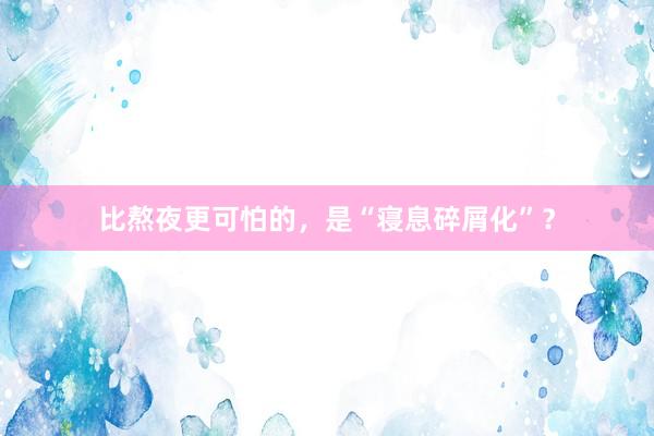比熬夜更可怕的，是“寝息碎屑化”？