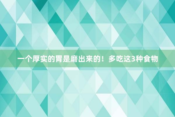 一个厚实的胃是磨出来的！多吃这3种食物