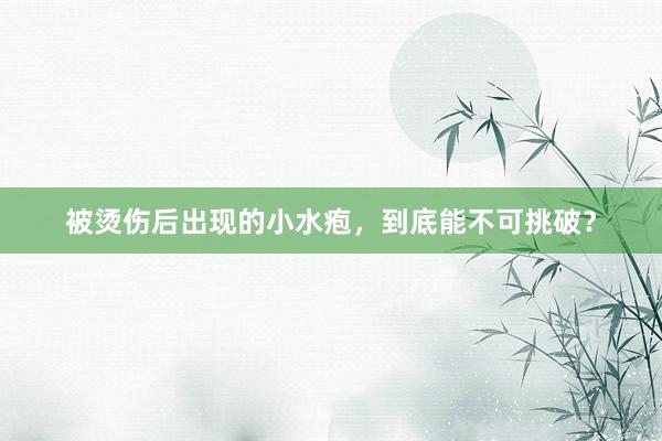 被烫伤后出现的小水疱，到底能不可挑破？