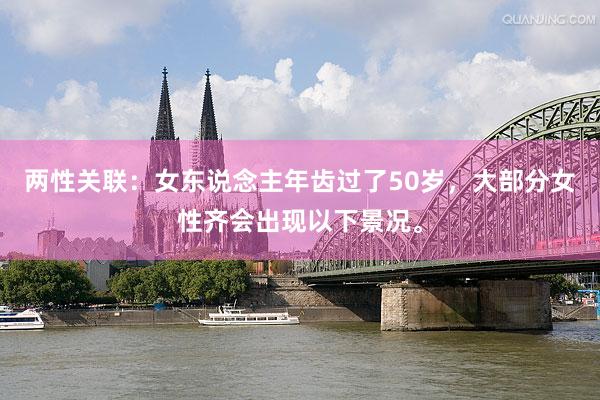 两性关联：女东说念主年齿过了50岁，大部分女性齐会出现以下景况。