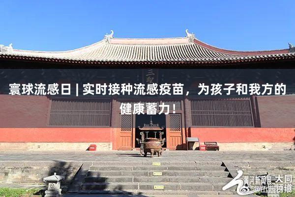 寰球流感日 | 实时接种流感疫苗，为孩子和我方的健康蓄力！