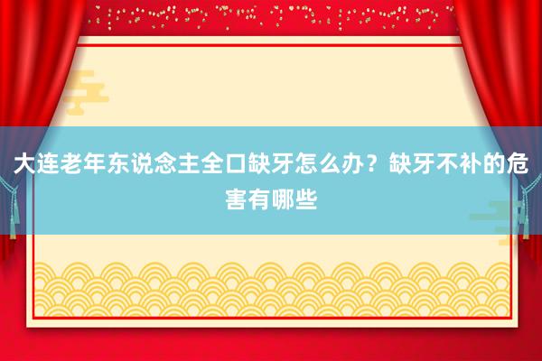 大连老年东说念主全口缺牙怎么办？缺牙不补的危害有哪些