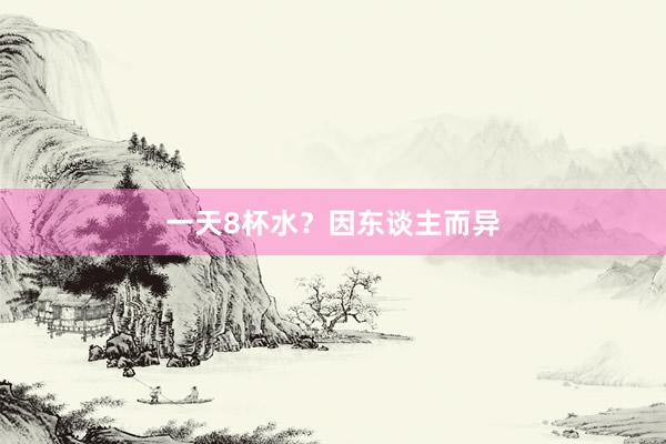 一天8杯水？因东谈主而异