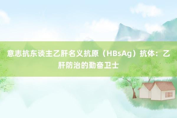 意志抗东谈主乙肝名义抗原（HBsAg）抗体：乙肝防治的勤奋卫士