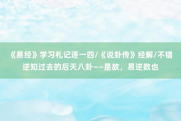 《易经》学习札记逐一四/《说卦传》经解/不错逆知过去的后天八卦——是故，易逆数也