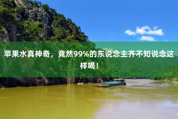 苹果水真神奇，竟然99℅的东说念主齐不知说念这样喝！