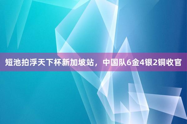短池拍浮天下杯新加坡站，中国队6金4银2铜收官