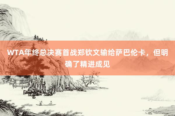 WTA年终总决赛首战郑钦文输给萨巴伦卡，但明确了精进成见