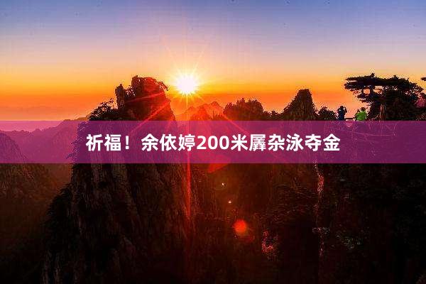 祈福！余依婷200米羼杂泳夺金