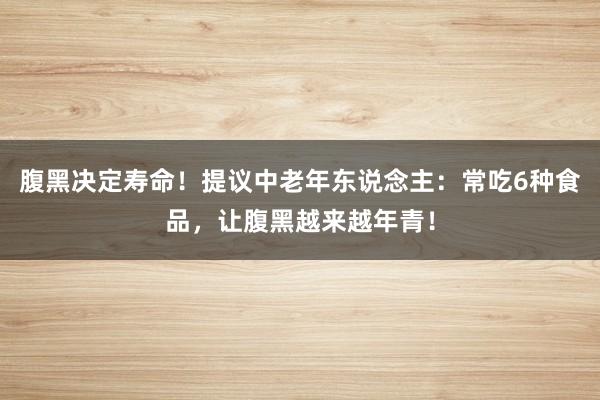腹黑决定寿命！提议中老年东说念主：常吃6种食品，让腹黑越来越年青！