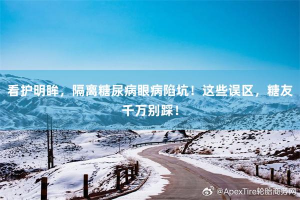 看护明眸，隔离糖尿病眼病陷坑！这些误区，糖友千万别踩！