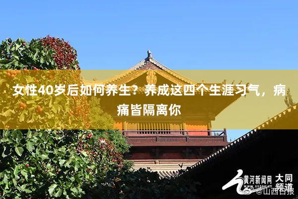 女性40岁后如何养生？养成这四个生涯习气，病痛皆隔离你