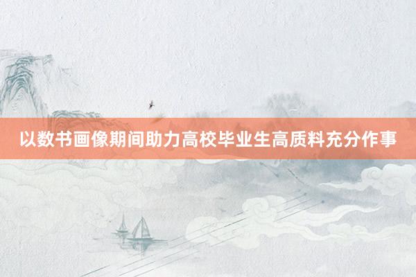 以数书画像期间助力高校毕业生高质料充分作事