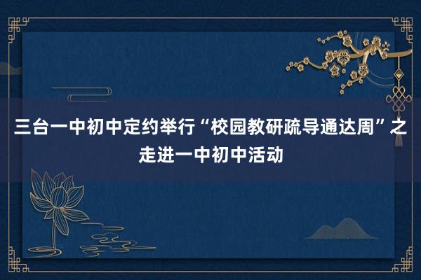 三台一中初中定约举行“校园教研疏导通达周”之走进一中初中活动