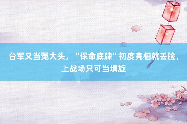 台军又当冤大头，“保命底牌”初度亮相就丢脸，上战场只可当填旋