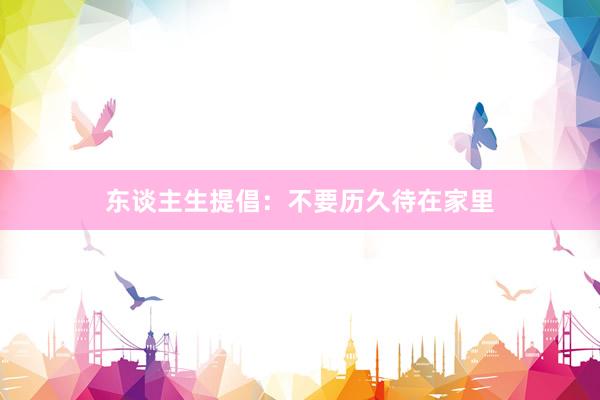 东谈主生提倡：不要历久待在家里