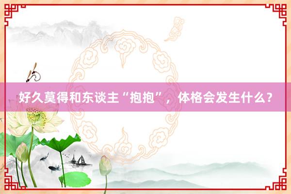 好久莫得和东谈主“抱抱”，体格会发生什么？