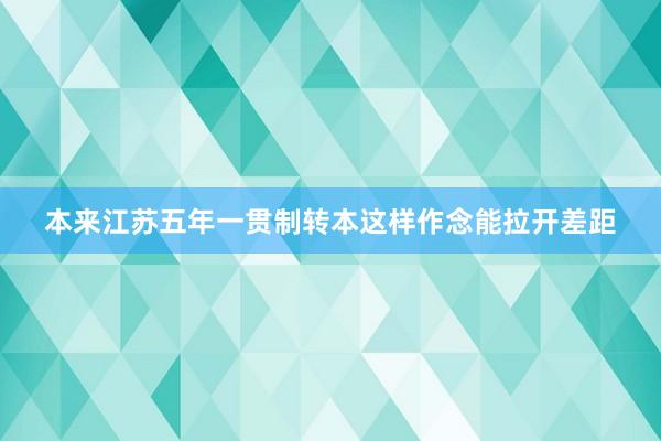 本来江苏五年一贯制转本这样作念能拉开差距