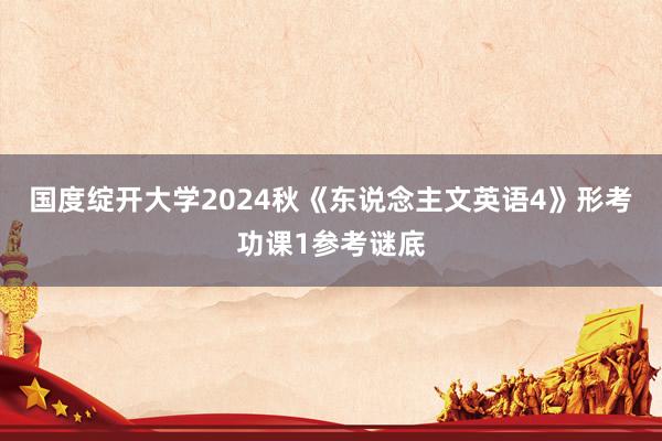 国度绽开大学2024秋《东说念主文英语4》形考功课1参考谜底
