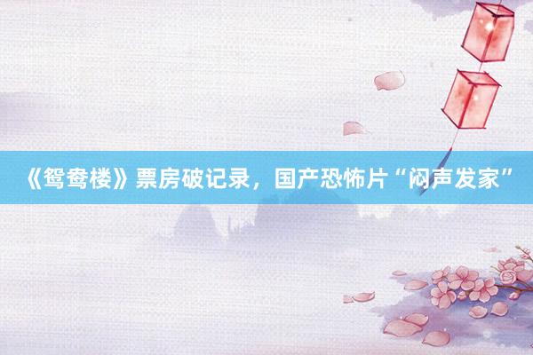 《鸳鸯楼》票房破记录，国产恐怖片“闷声发家”