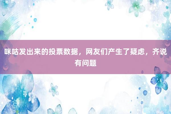 咪咕发出来的投票数据，网友们产生了疑虑，齐说有问题