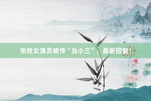 张姓女演员被传“当小三”，最新回复！
