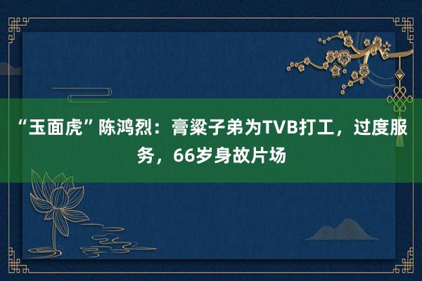 “玉面虎”陈鸿烈：膏粱子弟为TVB打工，过度服务，66岁身故片场
