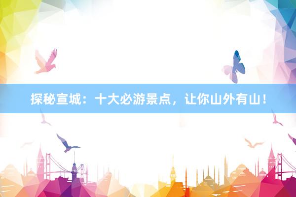 探秘宣城：十大必游景点，让你山外有山！