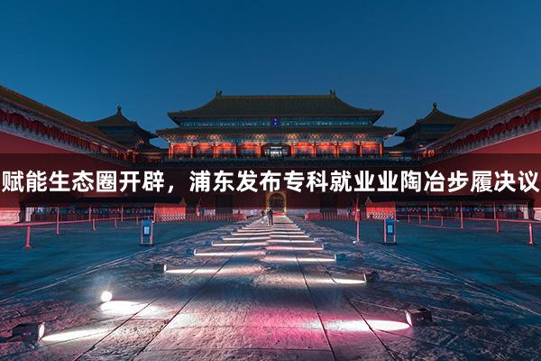 赋能生态圈开辟，浦东发布专科就业业陶冶步履决议
