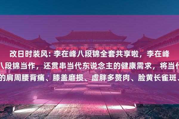 改日时装风: 李在峰八段锦全套共享啦，李在峰真挚不仅传授了传统的八段锦当作，还贯串当代东说念主的健康需求，将当代东说念主常见的肩周腰背痛、膝盖磨损、虚胖多赘肉、脸黄长雀斑、就寝差等问题融入到八段锦习练中。#...
