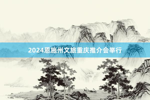 2024恩施州文旅重庆推介会举行