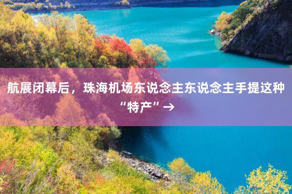 航展闭幕后,珠海机场东说念主东说念主手提这种“特产”→