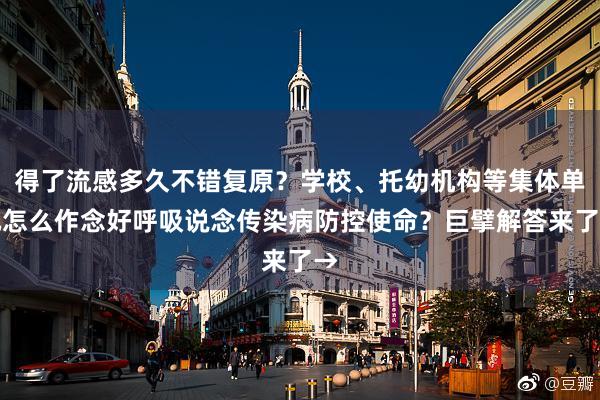 得了流感多久不错复原？学校、托幼机构等集体单元怎么作念好呼吸说念传染病防控使命？巨擘解答来了→