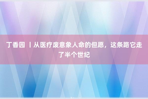丁香园 丨从医疗废意象人命的但愿，这条路它走了半个世纪